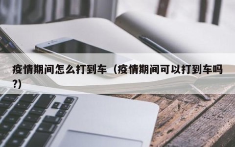 疫情期间怎么打到车（疫情期间可以打到车吗？）
