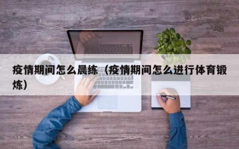 疫情期间怎么晨练（疫情期间怎么进行体育锻炼）